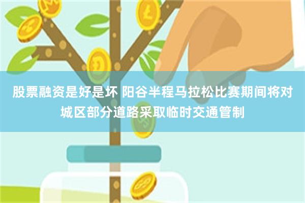 股票融资是好是坏 阳谷半程马拉松比赛期间将对城区部分道路采取临时交通管制