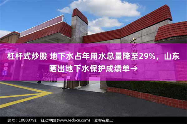 杠杆式炒股 地下水占年用水总量降至29%，山东晒出地下水保护成绩单→