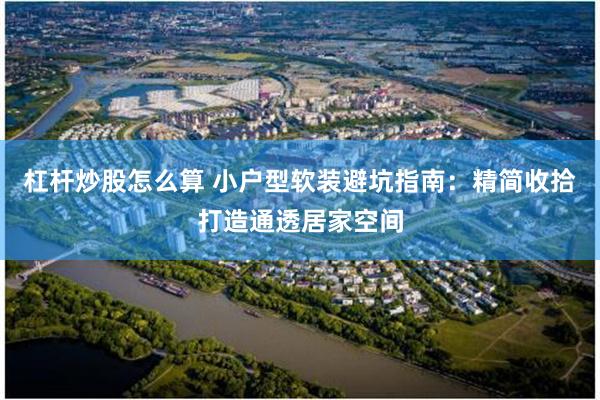 杠杆炒股怎么算 小户型软装避坑指南：精简收拾打造通透居家空间