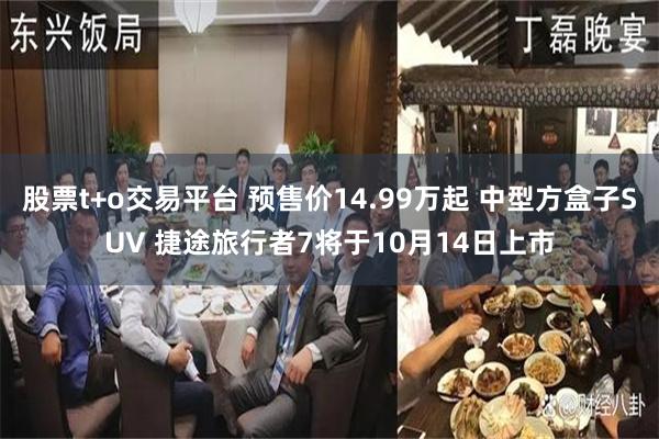 股票t+o交易平台 预售价14.99万起 中型方盒子SUV 捷途旅行者7将于10月14日上市