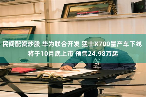 民间配资炒股 华为联合开发 猛士X700量产车下线 将于10月底上市 预售24.98万起
