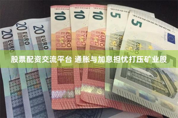 股票配资交流平台 通胀与加息担忧打压矿业股