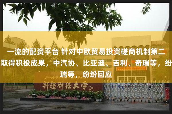 一流的配资平台 针对中欧贸易投资磋商机制第二次例会取得积极成果，中汽协、比亚迪、吉利、奇瑞等，纷纷回应