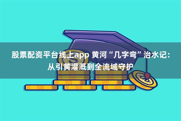 股票配资平台线上app 黄河“几字弯”治水记：从引黄灌溉到全流域守护