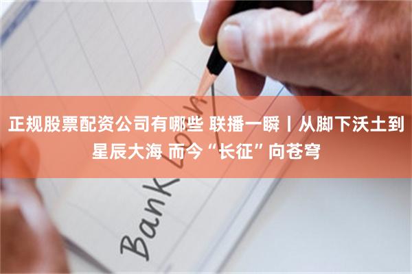 正规股票配资公司有哪些 联播一瞬丨从脚下沃土到星辰大海 而今“长征”向苍穹