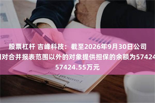 股票杠杆 吉峰科技：截至2026年9月30日公司及子公司对合并报表范围以外的对象提供担保的余额为57424.55万元