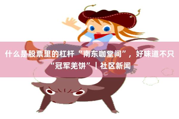 什么是股票里的杠杆 “南东咖堂间”，好味道不只“冠军羌饼”｜社区新闻