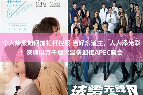 个人炒股如何加杠杆控股 当好东道主，人人添光彩！深圳以万千烟火温情迎接APEC盛会