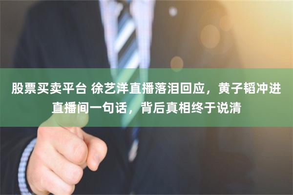 股票买卖平台 徐艺洋直播落泪回应,黄子韬冲进直播间一句话,背后真相终于说清