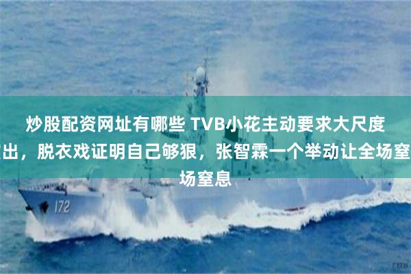 炒股配资网址有哪些 TVB小花主动要求大尺度演出，脱衣戏证明自己够狠，张智霖一个举动让全场窒息