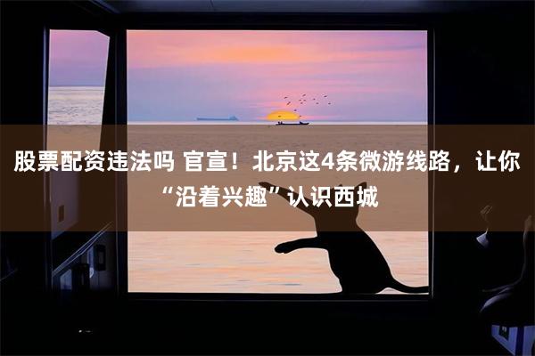 股票配资违法吗 官宣！北京这4条微游线路，让你“沿着兴趣”认识西城
